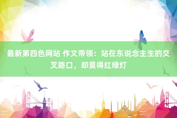 最新第四色网站 作文带领：站在东说念主生的交叉路口，却莫得红绿灯