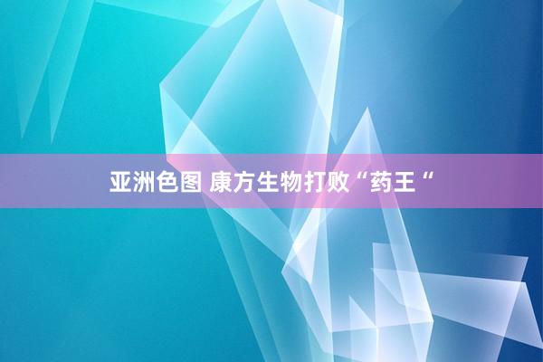 亚洲色图 康方生物打败“药王“