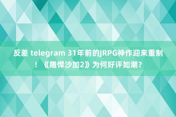 反差 telegram 31年前的JRPG神作迎来重制！《雕悍沙加2》为何好评如潮？