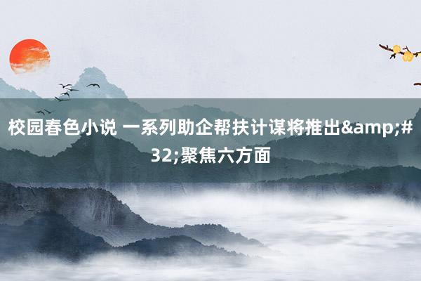 校园春色小说 一系列助企帮扶计谋将推出&#32;聚焦六方面