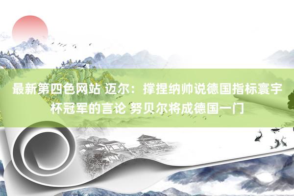 最新第四色网站 迈尔：撑捏纳帅说德国指标寰宇杯冠军的言论 努贝尔将成德国一门