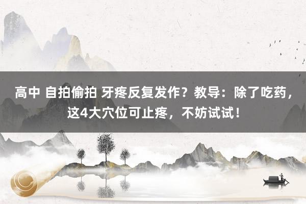高中 自拍偷拍 牙疼反复发作？教导：除了吃药，这4大穴位可止疼，不妨试试！