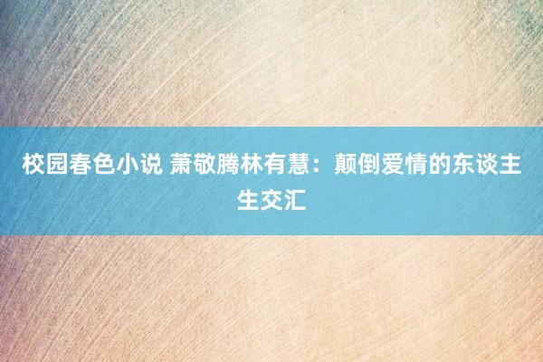 校园春色小说 萧敬腾林有慧：颠倒爱情的东谈主生交汇