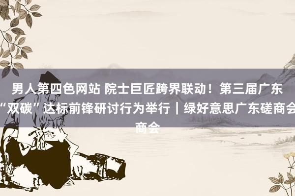 男人第四色网站 院士巨匠跨界联动！第三届广东“双碳”达标前锋研讨行为举行｜绿好意思广东磋商会