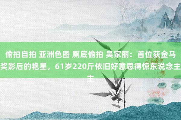 偷拍自拍 亚洲色图 厕底偷拍 吴家丽：首位获金马奖影后的艳星，61岁220斤依旧好意思得惊东说念主