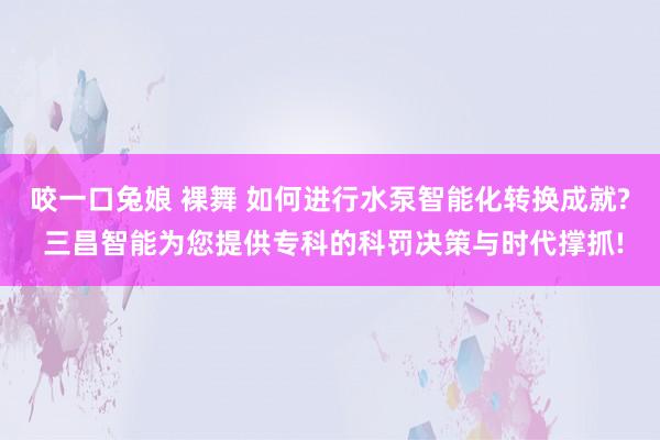 咬一口兔娘 裸舞 如何进行水泵智能化转换成就? 三昌智能为您提供专科的科罚决策与时代撑抓!