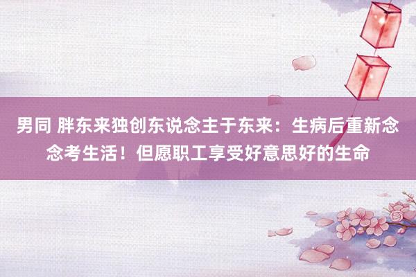 男同 胖东来独创东说念主于东来：生病后重新念念考生活！但愿职工享受好意思好的生命