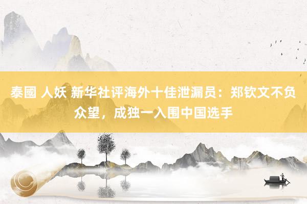 泰國 人妖 新华社评海外十佳泄漏员：郑钦文不负众望，成独一入围中国选手