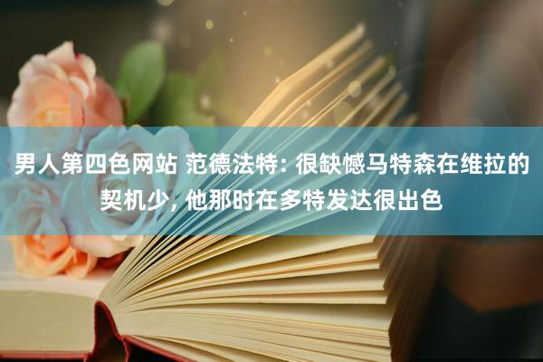男人第四色网站 范德法特: 很缺憾马特森在维拉的契机少， 他那时在多特发达很出色