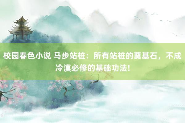 校园春色小说 马步站桩：所有站桩的奠基石，不成冷漠必修的基础功法!