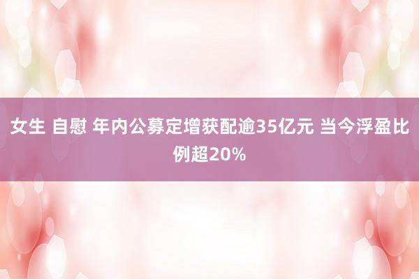 女生 自慰 年内公募定增获配逾35亿元 当今浮盈比例超20%