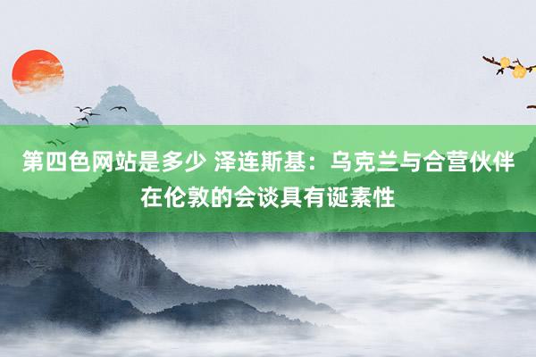 第四色网站是多少 泽连斯基：乌克兰与合营伙伴在伦敦的会谈具有诞素性