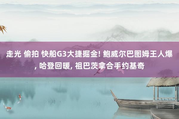 走光 偷拍 快船G3大捷掘金! 鲍威尔巴图姆王人爆， 哈登回暖， 祖巴茨拿合手约基奇