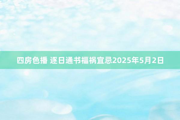 四房色播 逐日通书福祸宜忌2025年5月2日