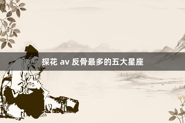 探花 av 反骨最多的五大星座