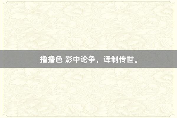 撸撸色 影中论争，译制传世。